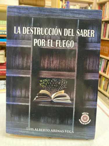 La Destrucción Del Saber Por El Fuego - Luis Alberto Arenas