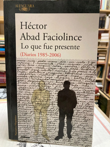 Lo Que Fue Presente (diarios 1985-2006) - Héctor Abad F.